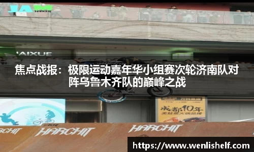 焦点战报：极限运动嘉年华小组赛次轮济南队对阵乌鲁木齐队的巅峰之战